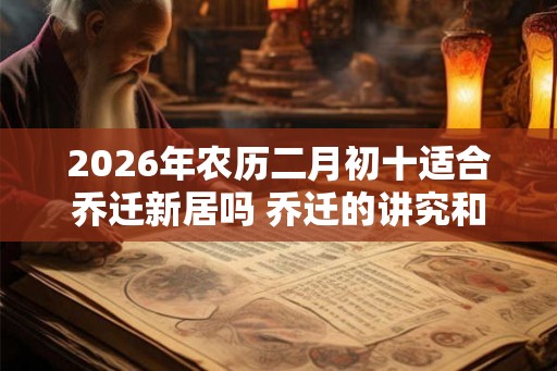 2026年农历二月初十适合乔迁新居吗 乔迁的讲究和忌讳