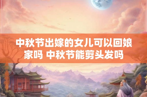 中秋节出嫁的女儿可以回娘家吗 中秋节能剪头发吗 中秋节出嫁的女儿可以回娘家吗 中秋节能剪头发吗