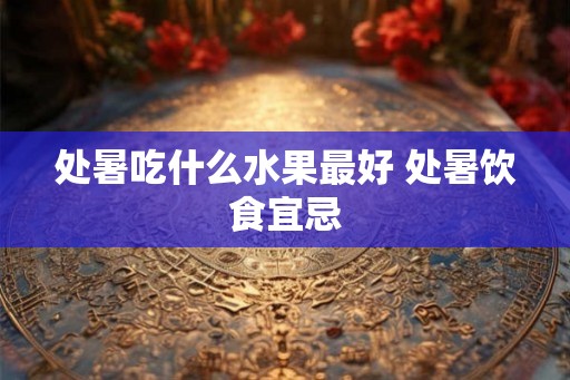 处暑吃什么水果最好 处暑饮食宜忌 处暑吃什么水果最好 处暑饮食宜忌