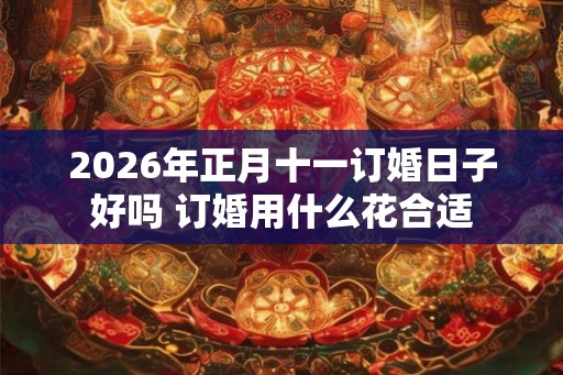 2026年正月十一订婚日子好吗 订婚用什么花合适 2026年正月十一订婚日子好吗 订婚用什么花合适