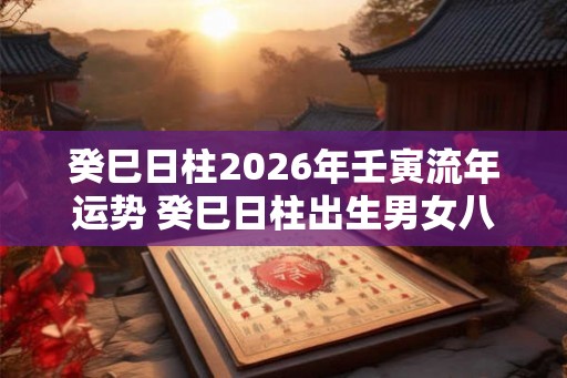 癸巳日柱2026年壬寅流年运势 癸巳日柱出生男女八字命运
