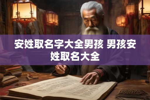安姓取名字大全男孩 男孩安姓取名大全 安姓取名字大全男孩 男孩安姓取名大全