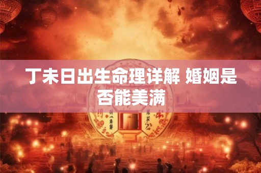 丁未日出生命理详解 婚姻是否能美满
