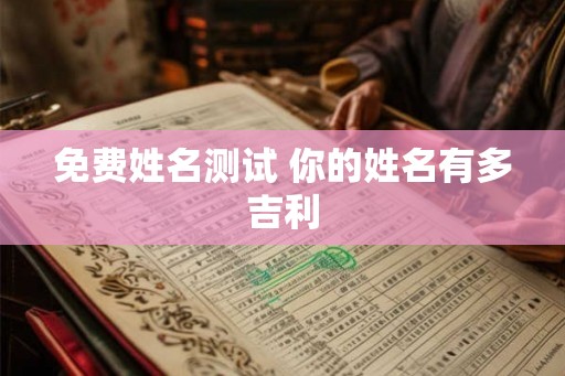 免费姓名测试 你的姓名有多吉利