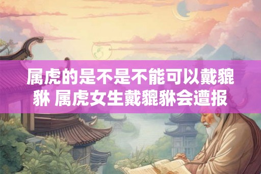属虎的是不是不能可以戴貔貅 属虎女生戴貔貅会遭报应吗
