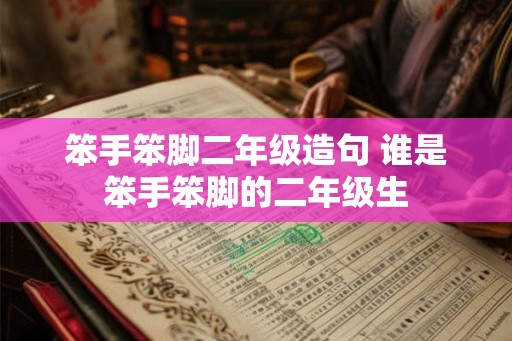 笨手笨脚二年级造句 谁是笨手笨脚的二年级生