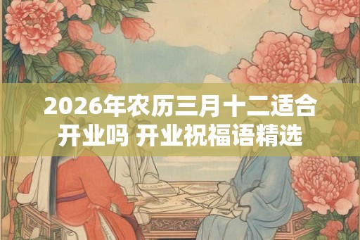 2026年农历三月十二适合开业吗 开业祝福语精选
