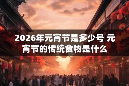 2026年元宵节是多少号 元宵节的传统食物是什么