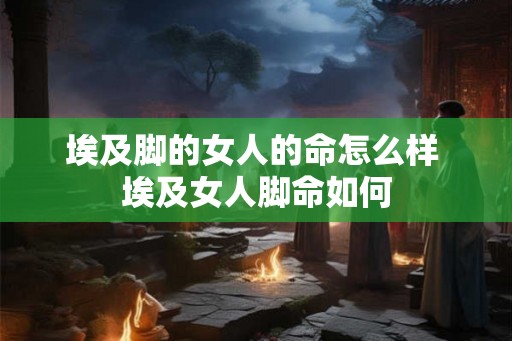 埃及脚的女人的命怎么样 埃及女人脚命如何