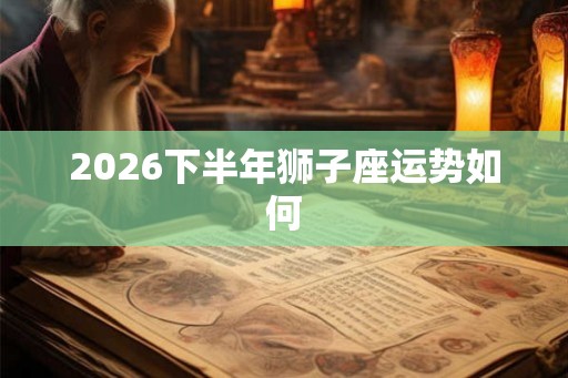 2026下半年狮子座运势如何