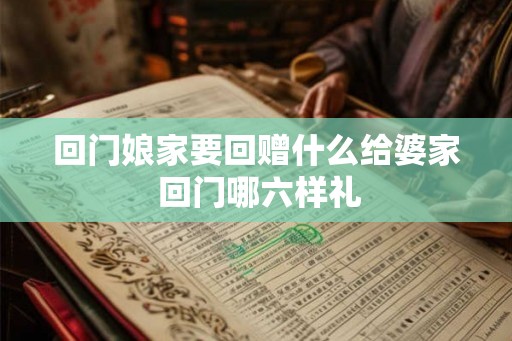 回门娘家要回赠什么给婆家 回门哪六样礼 回门娘家要回赠什么给婆家 回门哪六样礼