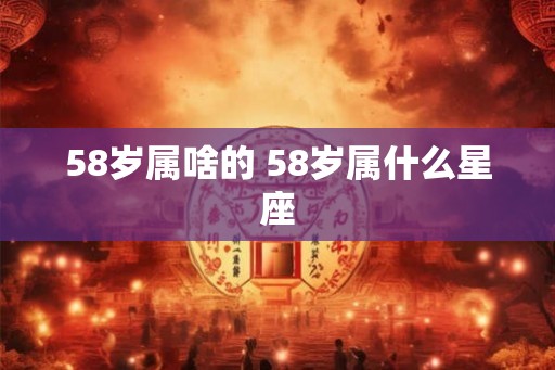 58岁属啥的 58岁属什么星座