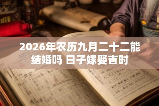 2026年农历九月二十二能结婚吗 日子嫁娶吉时 2026年农历九月二十二能结婚吗 日子嫁娶吉时