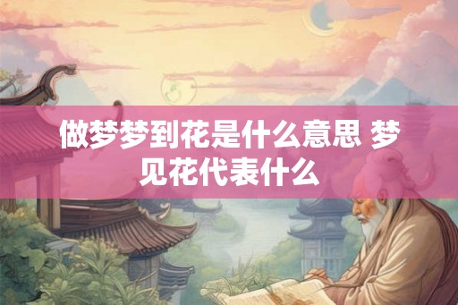 做梦梦到花是什么意思 梦见花代表什么