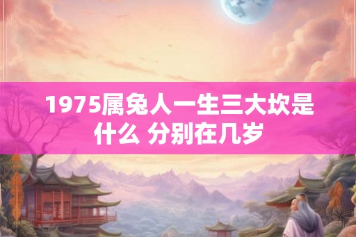 1975属兔人一生三大坎是什么 分别在几岁