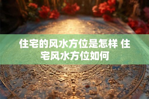 住宅的风水方位是怎样 住宅风水方位如何