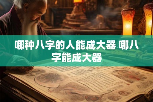 哪种八字的人能成大器 哪八字能成大器