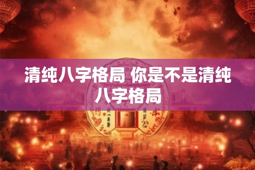 清纯八字格局 你是不是清纯八字格局