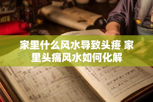 家里什么风水导致头疼 家里头痛风水如何化解 家里什么风水导致头疼 家里头痛风水如何化解