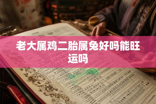 老大属鸡二胎属兔好吗能旺运吗 老大属鸡二胎属兔好吗能旺运吗