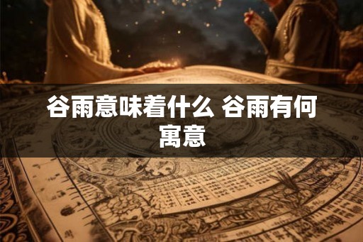 谷雨意味着什么 谷雨有何寓意