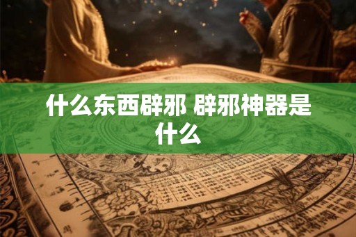 什么东西辟邪 辟邪神器是什么 什么东西辟邪 辟邪神器是什么