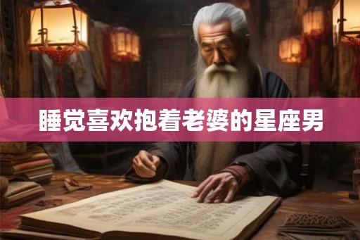 睡觉喜欢抱着老婆的星座男