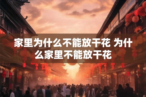 家里为什么不能放干花 为什么家里不能放干花
