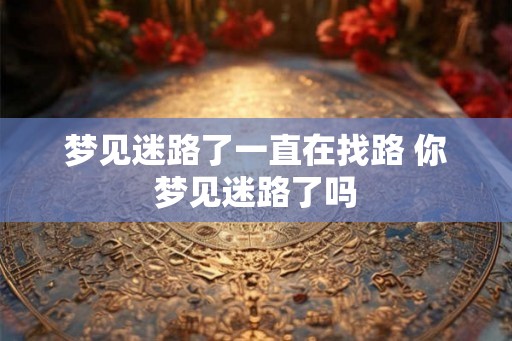 梦见迷路了一直在找路 你梦见迷路了吗