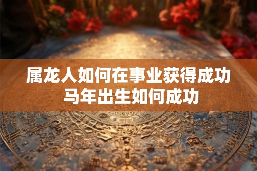 属龙人如何在事业获得成功 马年出生如何成功