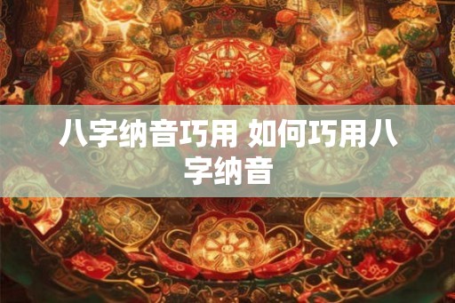 八字纳音巧用 如何巧用八字纳音
