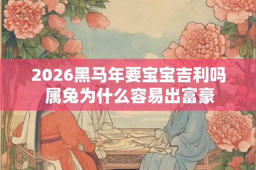 2026黑马年要宝宝吉利吗 属兔为什么容易出富豪
