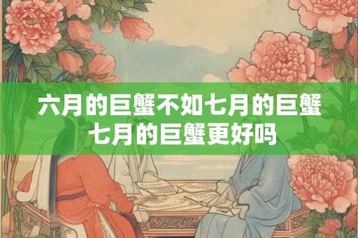 六月的巨蟹不如七月的巨蟹 七月的巨蟹更好吗 六月的巨蟹不如七月的巨蟹 七月的巨蟹更好吗
