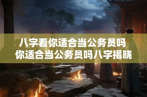 八字看你适合当公务员吗 你适合当公务员吗八字揭晓 八字看你适合当公务员吗 你适合当公务员吗八字揭晓
