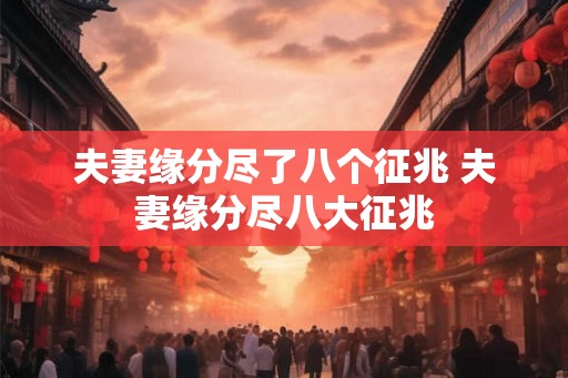 夫妻缘分尽了八个征兆 夫妻缘分尽八大征兆 夫妻缘分尽了八个征兆 夫妻缘分尽八大征兆