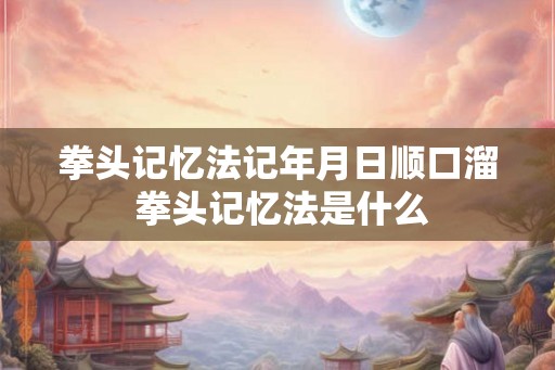 拳头记忆法记年月日顺口溜 拳头记忆法是什么 拳头记忆法记年月日顺口溜 拳头记忆法是什么