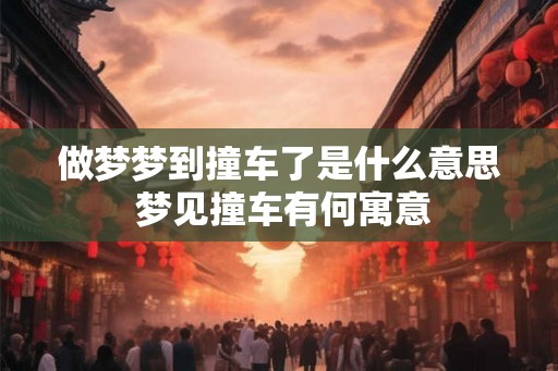 做梦梦到撞车了是什么意思 梦见撞车有何寓意