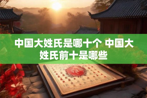 中国大姓氏是哪十个 中国大姓氏前十是哪些
