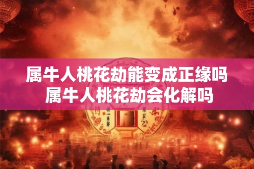 属牛人桃花劫能变成正缘吗 属牛人桃花劫会化解吗