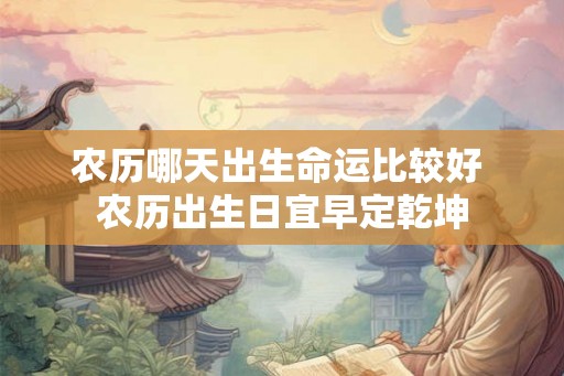 农历哪天出生命运比较好 农历出生日宜早定乾坤 农历哪天出生命运比较好 农历出生日宜早定乾坤