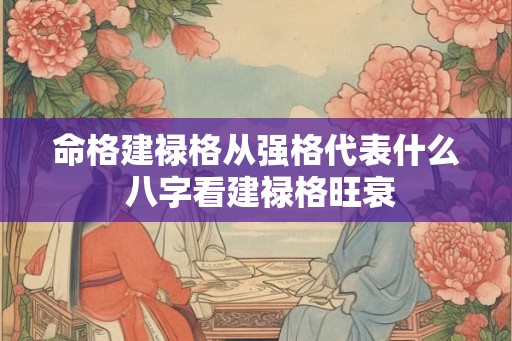 命格建禄格从强格代表什么 八字看建禄格旺衰