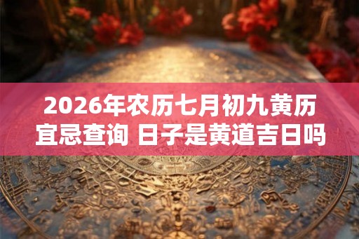 2026年农历七月初九黄历宜忌查询 日子是黄道吉日吗