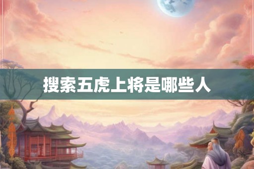 搜索五虎上将是哪些人