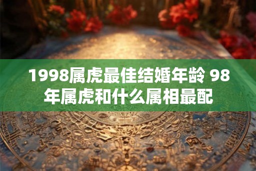 1998属虎最佳结婚年龄 98年属虎和什么属相最配