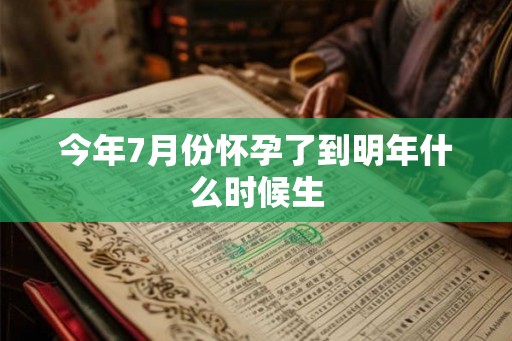 今年7月份怀孕了到明年什么时候生