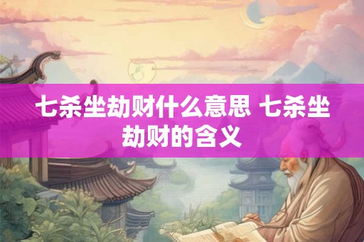 七杀坐劫财什么意思 七杀坐劫财的含义