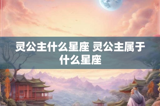 灵公主什么星座 灵公主属于什么星座