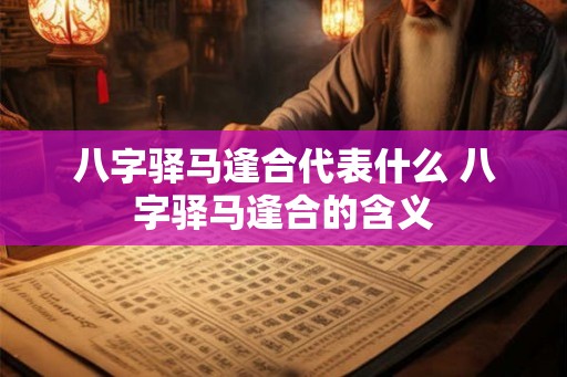 八字驿马逢合代表什么 八字驿马逢合的含义