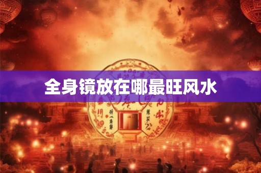 全身镜放在哪最旺风水