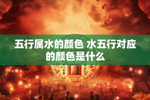 五行属水的颜色 水五行对应的颜色是什么